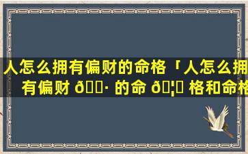 人怎么拥有偏财的命格「人怎么拥有偏财 🌷 的命 🦍 格和命格」